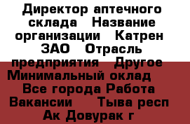 Директор аптечного склада › Название организации ­ Катрен, ЗАО › Отрасль предприятия ­ Другое › Минимальный оклад ­ 1 - Все города Работа » Вакансии   . Тыва респ.,Ак-Довурак г.